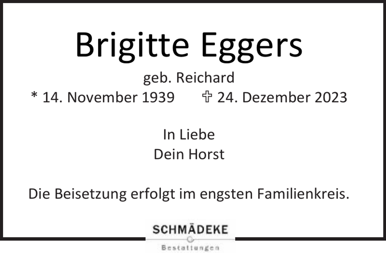 <p>Brigitte Eggers</p><p>geb. Reichard<br />* 14. November 1939<br /> 24. Dezember 2023<br />In Liebe<br />Dein Horst<br />Die Beisetzung erfolgt im engsten Familienkreis.</p>