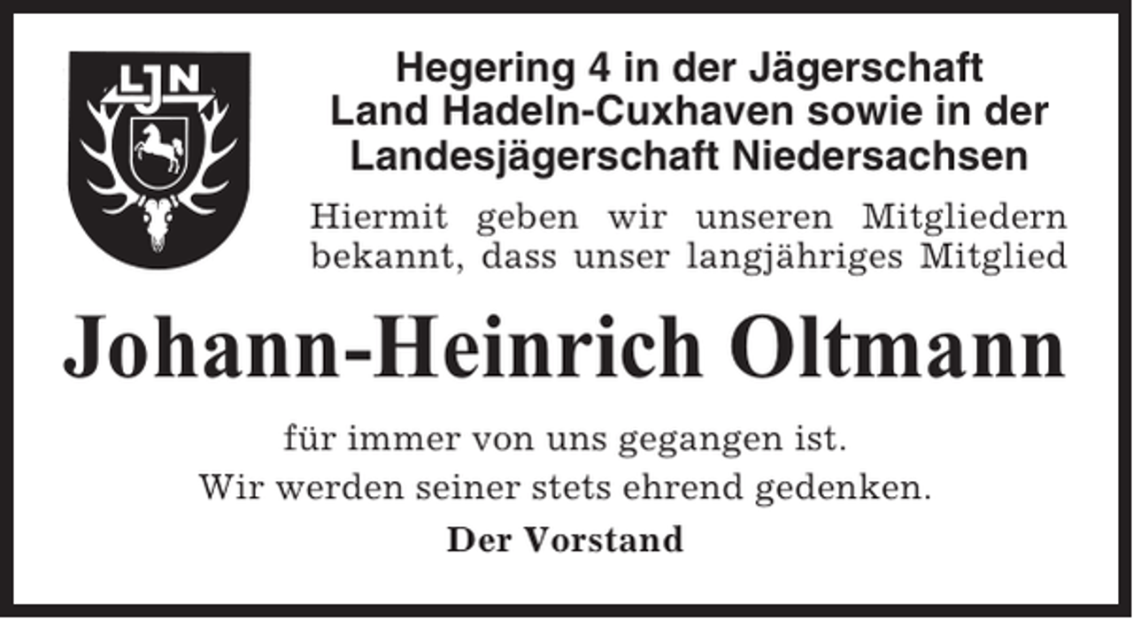 <p>Hegering 4 in der Jägerschaft<br />Land Hadeln-Cuxhaven sowie in der<br />Landesjägerschaft Niedersachsen<br />Hiermit geben wir unseren Mitgliedern<br />bekannt, dass unser langjähriges Mitglied</p><p>Johann-Heinrich Oltmann<br />für immer von uns gegangen ist.<br />Wir werden seiner stets ehrend gedenken.<br />Der Vorstand</p>