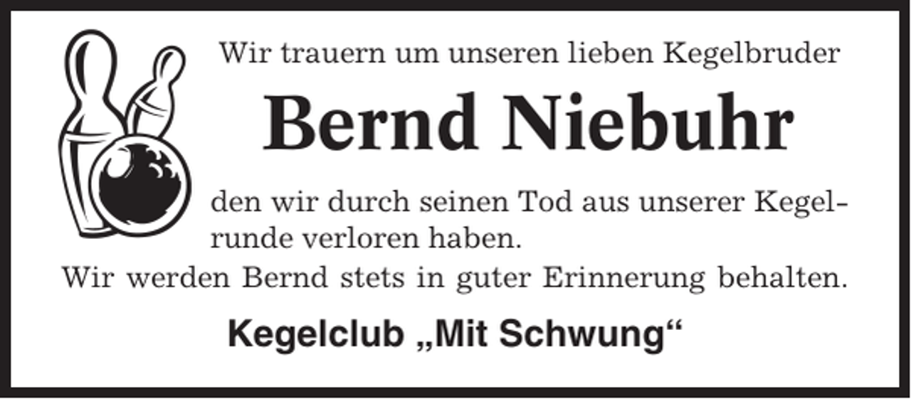 <p>Wir trauern um unseren lieben Kegelbruder</p><p>Bernd Niebuhr<br />den wir durch seinen Tod aus unserer Kegelrunde verloren haben.<br />Wir werden Bernd stets in guter Erinnerung behalten.</p><p>Kegelclub „Mit Schwung“</p>