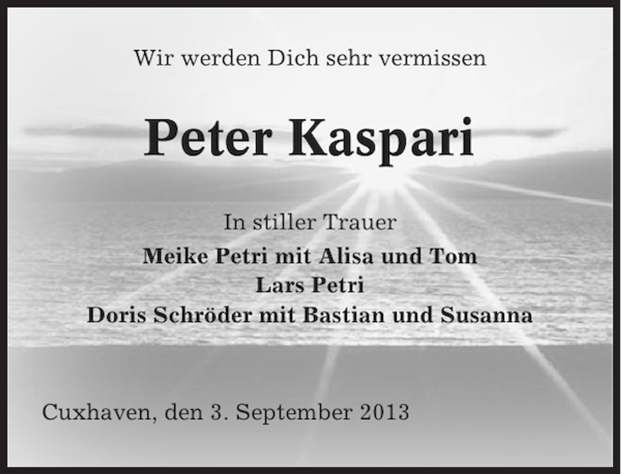 <p>Wir werden Dich sehr vermissen</p>
<p>Peter Kaspari<br />In stiller Trauer<br />Meike Petri mit Alisa und Tom<br />Lars Petri<br />Doris Schröder mit Bastian und Susanna</p>
<p>Cuxhaven, den 3. September 2013</p>