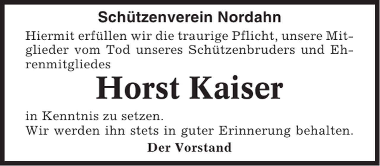 <p>Schützenverein Nordahn<br />Hiermit erfüllen wir die traurige Pflicht, unsere Mitglieder vom Tod unseres Schützenbruders und Ehrenmitgliedes</p><p>Horst Kaiser<br />in Kenntnis zu setzen.<br />Wir werden ihn stets in guter Erinnerung behalten.<br />Der Vorstand</p>