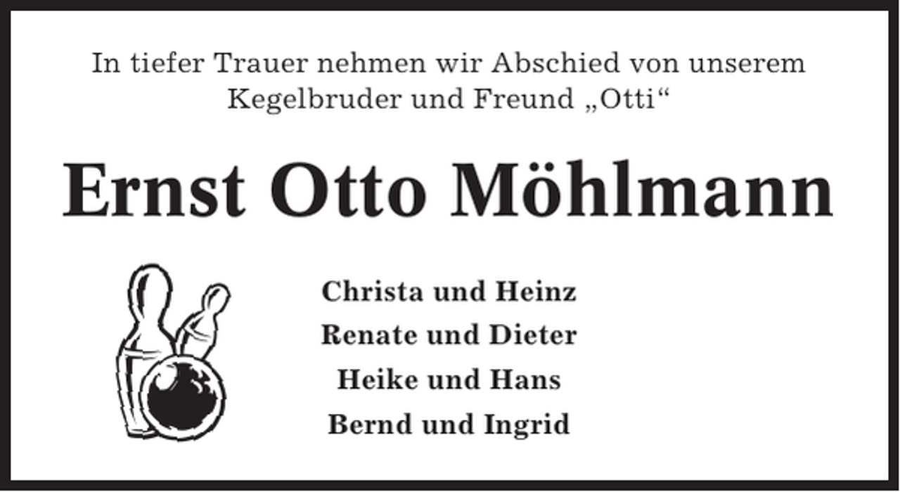 <p>In tiefer Trauer nehmen wir Abschied von unserem<br />Kegelbruder und Freund „Otti“</p><p>Ernst Otto Möhlmann<br />Christa und Heinz<br />Renate und Dieter<br />Heike und Hans<br />Bernd und Ingrid</p>