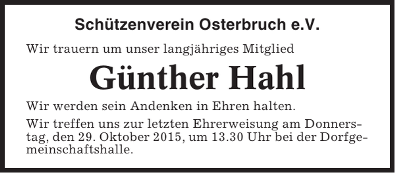 <p>Schützenverein Osterbruch e.V.<br />Wir trauern um unser langjähriges Mitglied</p><p>Günther Hahl<br />Wir werden sein Andenken in Ehren halten.<br />Wir treffen uns zur letzten Ehrerweisung am Donnerstag, den 29. Oktober 2015, um 13.30 Uhr bei der Dorfgemeinschaftshalle.</p>