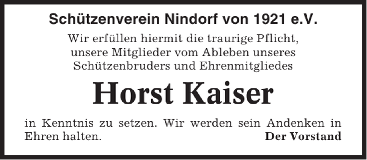 <p>Schützenverein Nindorf von 1921 e.V.<br />Wir erfüllen hiermit die traurige Pflicht,<br />unsere Mitglieder vom Ableben unseres<br />Schützenbruders und Ehrenmitgliedes</p><p>Horst Kaiser<br />in Kenntnis zu setzen. Wir werden sein Andenken in<br />Ehren halten.<br />Der Vorstand</p>
