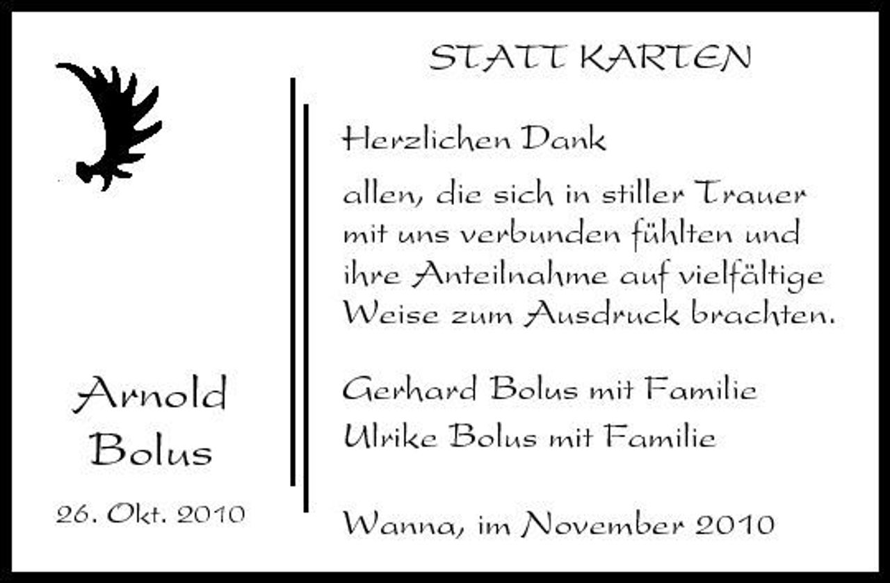 <p>STATT KARTEN Herzlichen Dank allen, die sich in stiller Trauer mit uns verbunden fühlten und ihre Anteilnahme auf vielfältige Weise zum Ausdruck brachten.</p><p>Arnold Bolus<br />26. Okt. 2010</p><p>Gerhard Bolus mit Familie Ulrike Bolus mit Familie Wanna, im November 2010</p>
