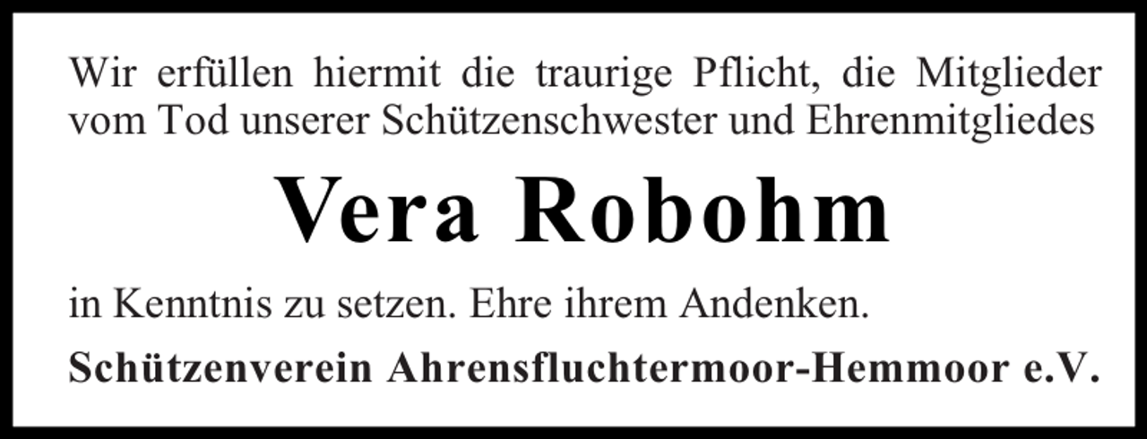 <p>Wir erfüllen hiermit die traurige Pflicht, die Mitglieder<br />vom Tod unserer Schützenschwester und Ehrenmitgliedes</p><p>Vera Robohm</p><p>in Kenntnis zu setzen. Ehre ihrem Andenken.<br />Schützenverein Ahrensfluchtermoor-Hemmoor e.V.</p>