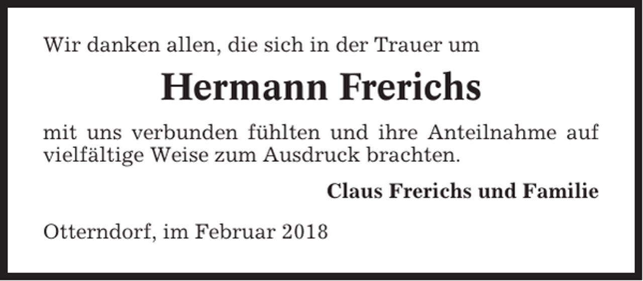<p>Wir danken allen, die sich in der Trauer um</p><p>Hermann Frerichs<br />mit uns verbunden fühlten und ihre Anteilnahme auf<br />vielfältige Weise zum Ausdruck brachten.<br />Claus Frerichs und Familie<br />Otterndorf, im Februar 2018</p>