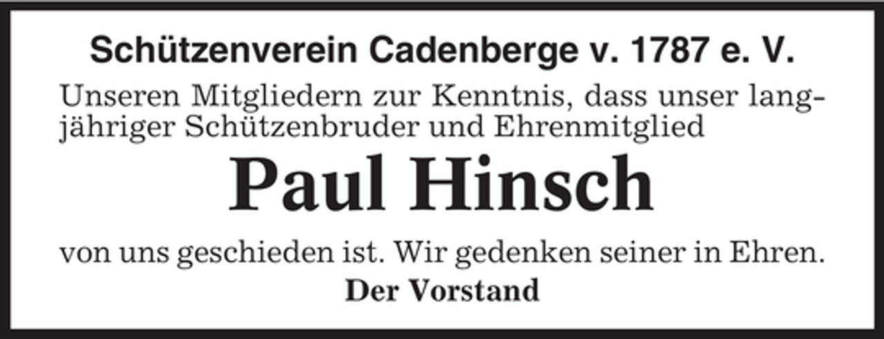 <p>Schützenverein Cadenberge v. 1787 e. V.<br />Unseren Mitgliedern zur Kenntnis, dass unser langjähriger Schützenbruder und Ehrenmitglied</p><p>Paul Hinsch<br />von uns geschieden ist. Wir gedenken seiner in Ehren.<br />Der Vorstand</p>