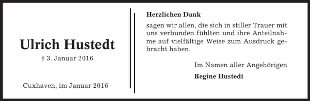<p>Herzlichen Dank</p><p>Ulrich Hustedt</p><p>sagen wir allen, die sich in stiller Trauer mit<br />uns verbunden fühlten und ihre Anteilnahme auf vielfältige Weise zum Ausdruck gebracht haben.</p><p>† 3. Januar 2016<br />Im Namen aller Angehörigen<br />Regine Hustedt<br />Cuxhaven, im Januar 2016</p>