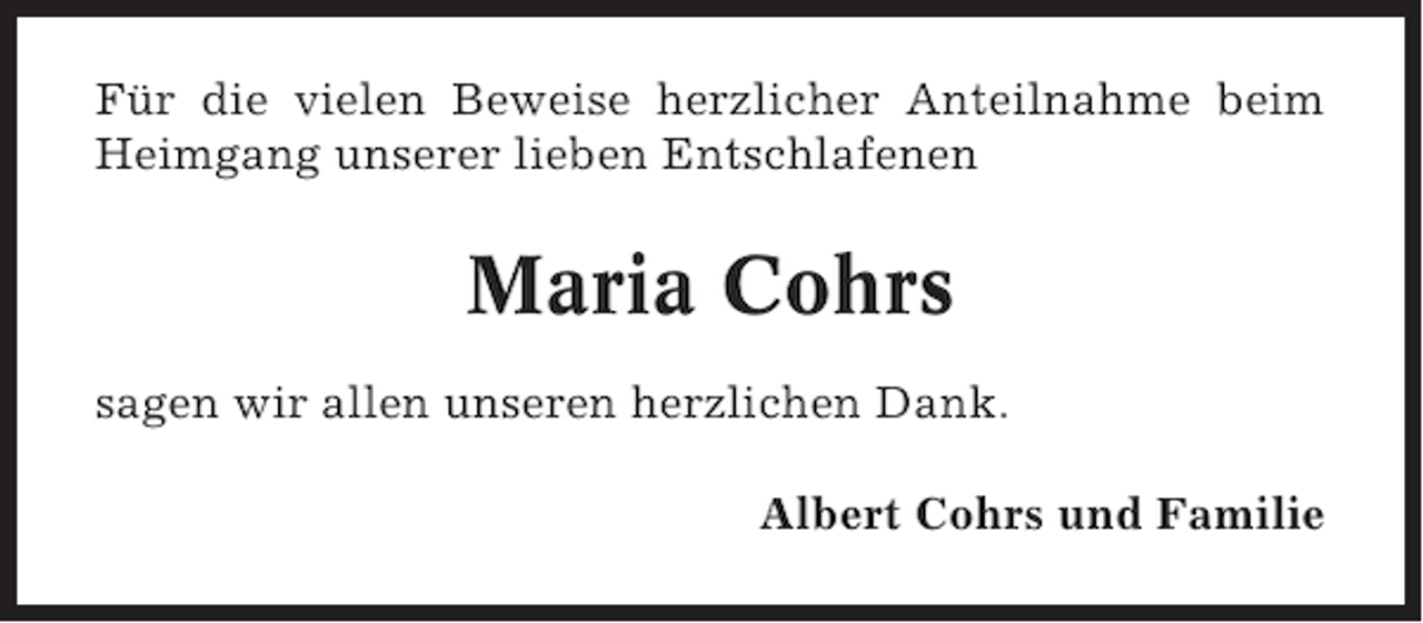 <p>Für die vielen Beweise herzlicher Anteilnahme beim<br />Heimgang unserer lieben Entschlafenen</p><p>Maria Cohrs<br />sagen wir allen unseren herzlichen Dank.<br />Albert Cohrs und Familie</p>