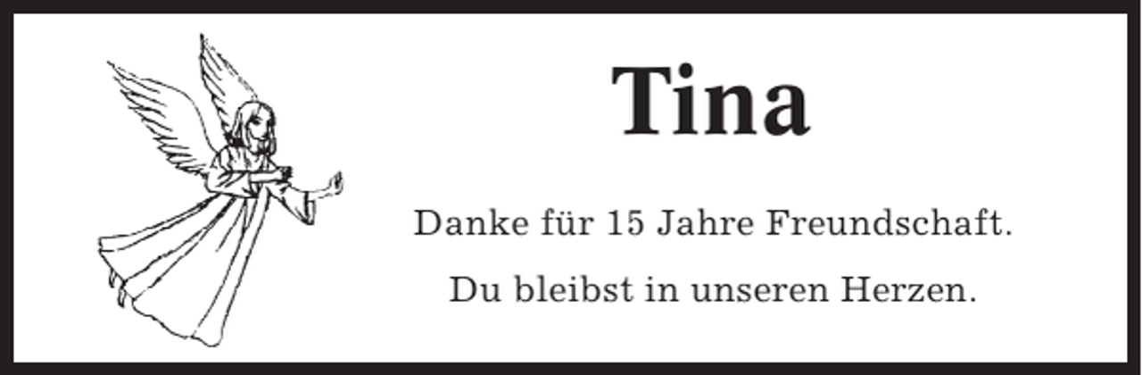 <p>Tina<br />Danke für 15 Jahre Freundschaft.<br />Du bleibst in unseren Herzen.</p>