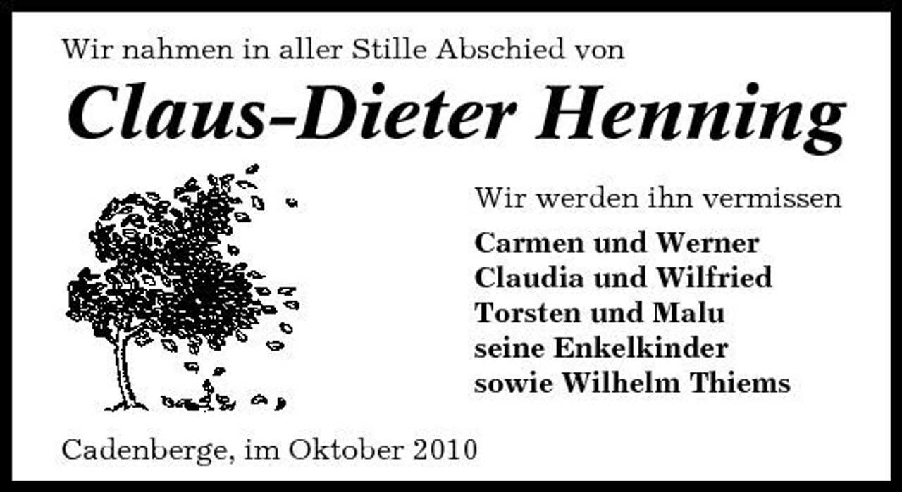 <p>Wir nahmen in aller Stille Abschied von</p><p>Claus-Dieter Henning<br />Wir werden ihn vermissen Carmen und Werner Claudia und Wilfried Torsten und Malu seine Enkelkinder sowie Wilhelm Thiems Cadenberge, im Oktober 2010</p>