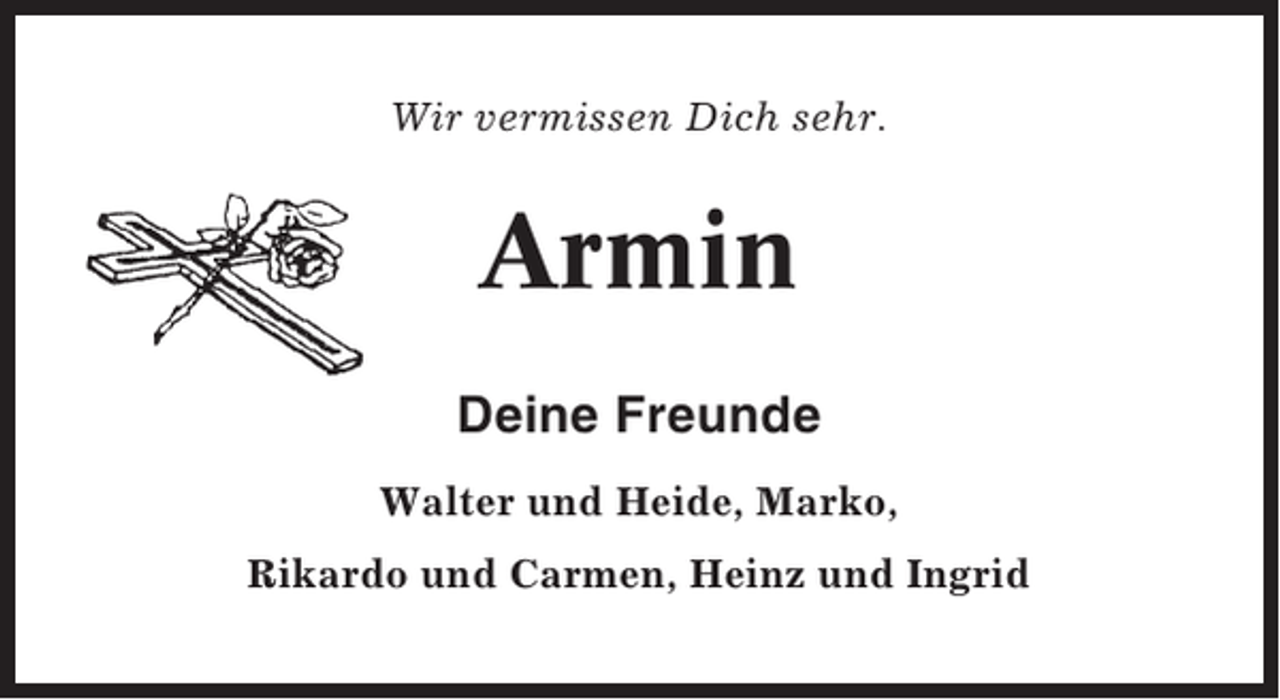 <p>Wir vermissen Dich sehr.</p><p>Armin<br />Deine Freunde<br />Walter und Heide, Marko,<br />Rikardo und Carmen, Heinz und Ingrid</p>