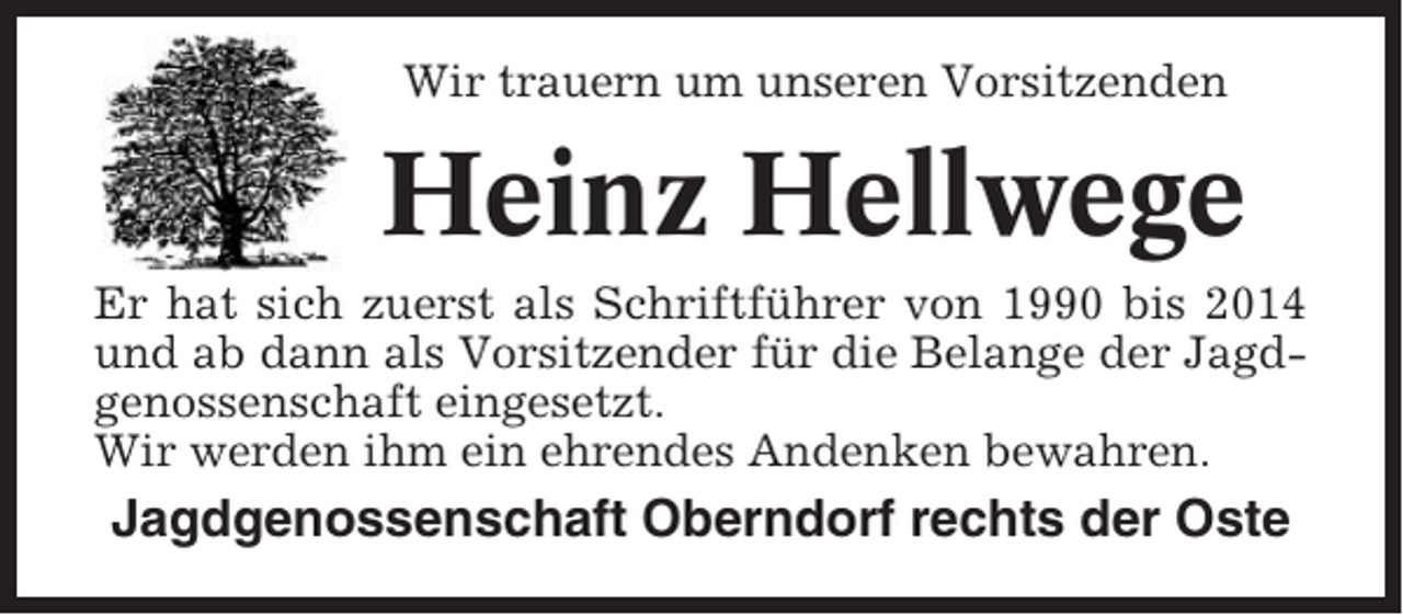 <p>Wir trauern um unseren Vorsitzenden</p><p>Heinz Hellwege<br />Er hat sich zuerst als Schriftführer von 1990 bis 2014<br />und ab dann als Vorsitzender für die Belange der Jagdgenossenschaft eingesetzt.<br />Wir werden ihm ein ehrendes Andenken bewahren.</p><p>Jagdgenossenschaft Oberndorf rechts der Oste</p>