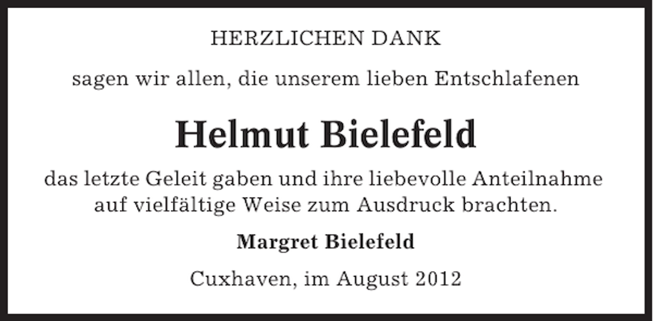 <p>HERZLICHEN DANK<br />sagen wir allen, die unserem lieben Entschlafenen</p><p>Helmut Bielefeld<br />das letzte Geleit gaben und ihre liebevolle Anteilnahme<br />auf vielfältige Weise zum Ausdruck brachten.<br />Margret Bielefeld<br />Cuxhaven, im August 2012</p>