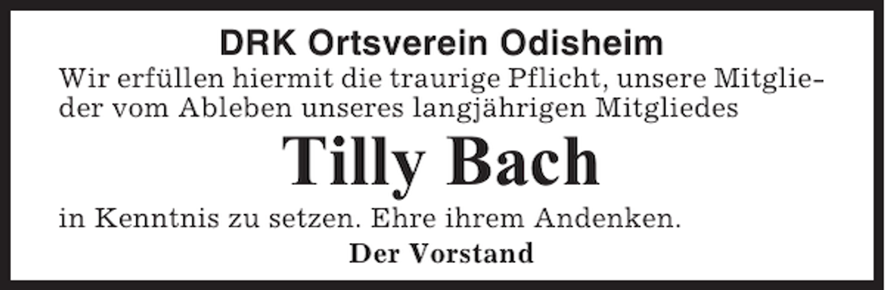 <p>DRK Ortsverein Odisheim<br />Wir erfüllen hiermit die traurige Pflicht, unsere Mitglieder vom Ableben unseres langjährigen Mitgliedes</p><p>Tilly Bach<br />in Kenntnis zu setzen. Ehre ihrem Andenken.<br />Der Vorstand</p>