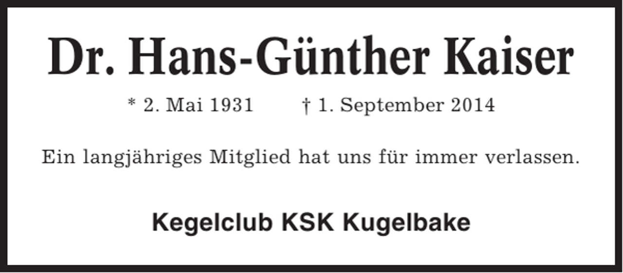 <p>Dr. Hans-Günther Kaiser<br />* 2. Mai 1931</p><p>† 1. September 2014</p><p>Ein langjähriges Mitglied hat uns für immer verlassen.</p><p>Kegelclub KSK Kugelbake</p>