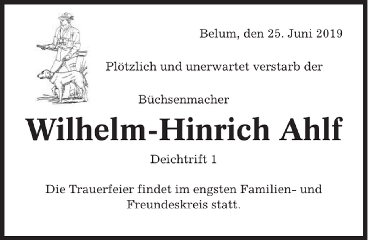 <p>Belum, den 25. Juni 2019<br />Plötzlich und unerwartet verstarb der<br />Büchsenmacher</p><p>Wilhelm-Hinrich Ahlf<br />Deichtrift 1<br />Die Trauerfeier findet im engsten Familien- und<br />Freundeskreis statt.</p>