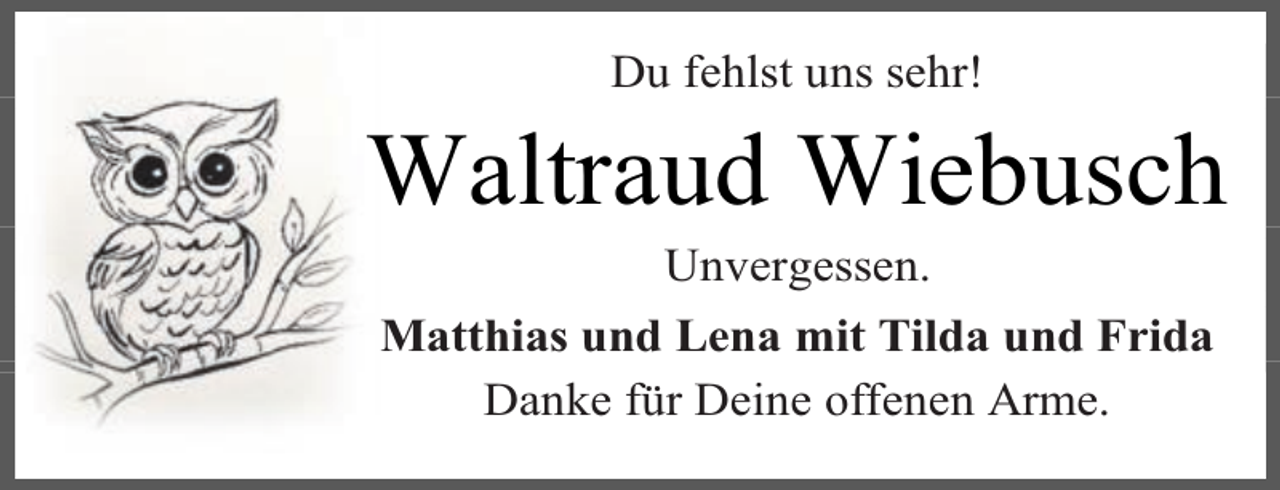<p>Du fehlst uns sehr!</p><p>Waltraud Wiebusch<br />Unvergessen.<br />Matthias und Lena mit Tilda und Frida<br />Danke für Deine offenen Arme.</p>