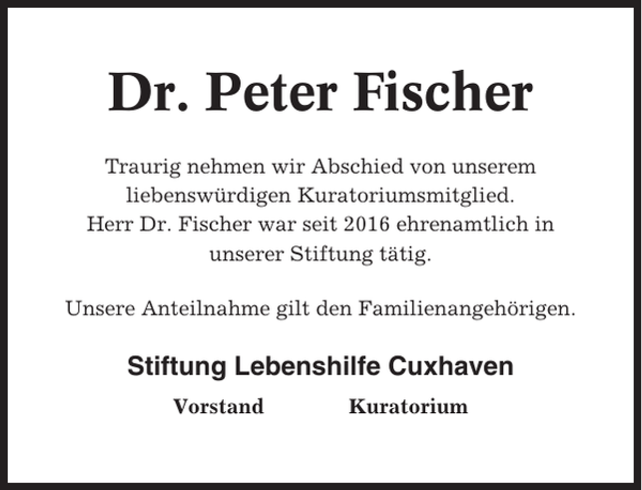 <p>Dr. Peter Fischer<br />Traurig nehmen wir Abschied von unserem<br />liebenswürdigen Kuratoriumsmitglied.<br />Herr Dr. Fischer war seit 2016 ehrenamtlich in<br />unserer Stiftung tätig.<br />Unsere Anteilnahme gilt den Familienangehörigen.</p><p>Stiftung Lebenshilfe Cuxhaven<br />Vorstand</p><p>Kuratorium</p>