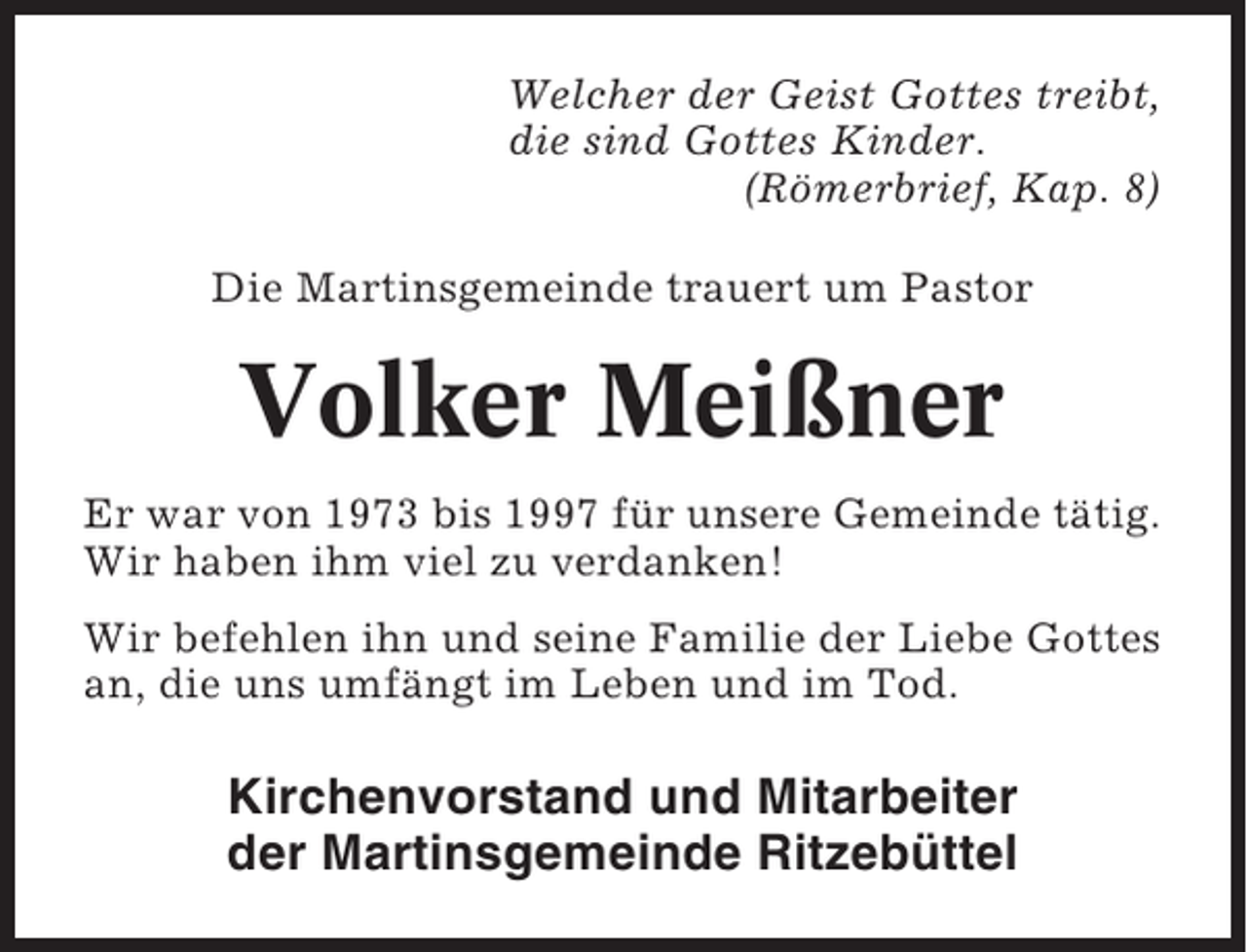 <p>Welcher der Geist Gottes treibt,<br />die sind Gottes Kinder.<br />(Römerbrief, Kap. 8)<br />Die Martinsgemeinde trauert um Pastor</p><p>Volker Meißner<br />Er war von 1973 bis 1997 für unsere Gemeinde tätig.<br />Wir haben ihm viel zu verdanken!<br />Wir befehlen ihn und seine Familie der Liebe Gottes<br />an, die uns umfängt im Leben und im Tod.</p><p>Kirchenvorstand und Mitarbeiter<br />der Martinsgemeinde Ritzebüttel</p>