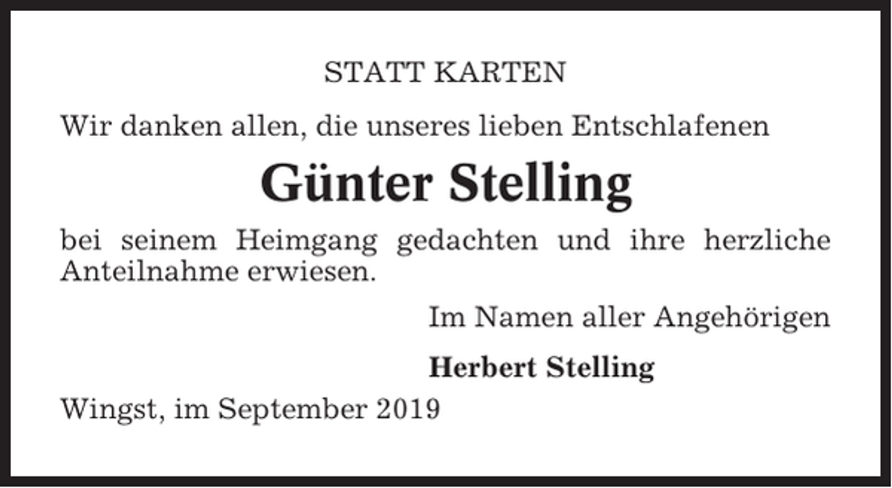 <p>STATT KARTEN<br />Wir danken allen, die unseres lieben Entschlafenen</p><p>Günter Stelling<br />bei seinem Heimgang gedachten und ihre herzliche<br />Anteilnahme erwiesen.<br />Im Namen aller Angehörigen<br />Herbert Stelling<br />Wingst, im September 2019</p>