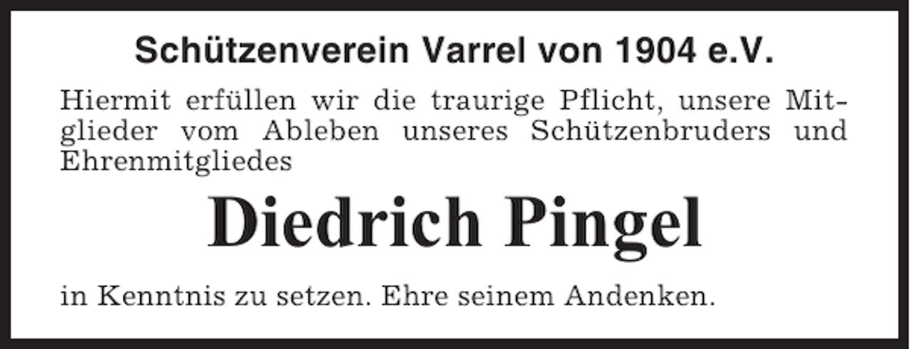 <p>Schützenverein Varrel von 1904 e.V.<br />Hiermit erfüllen wir die traurige Pflicht, unsere Mitglieder vom Ableben unseres Schützenbruders und<br />Ehrenmitgliedes</p><p>Diedrich Pingel<br />in Kenntnis zu setzen. Ehre seinem Andenken.</p>