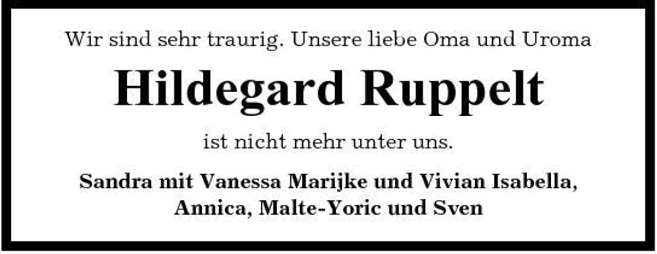<p>Wir sind sehr traurig. Unsere liebe Oma und Uroma</p><p>Hildegard Ruppelt<br />ist nicht mehr unter uns. Sandra mit Vanessa Marijke und Vivian Isabella, Annica, Malte-Yoric und Sven</p>