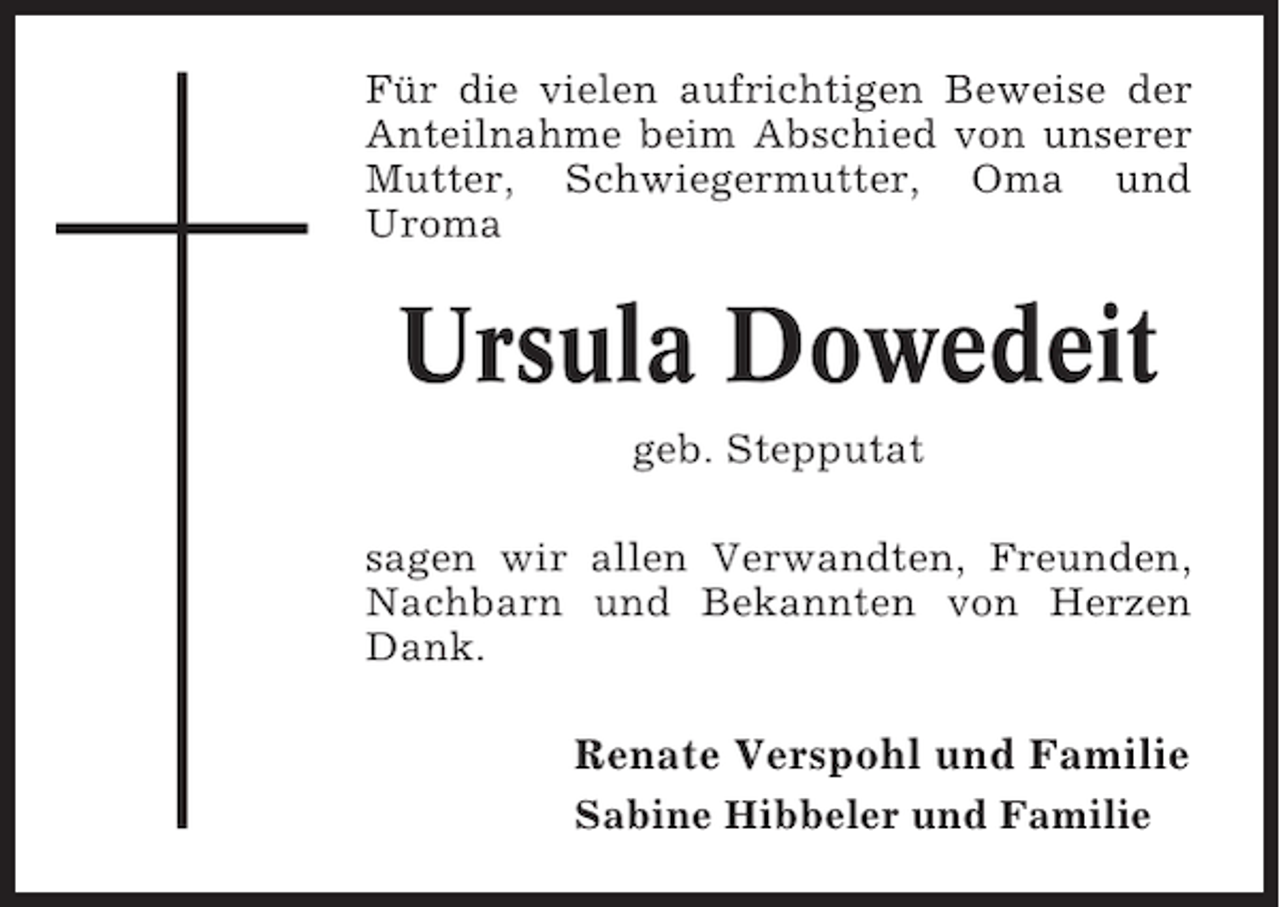 <p>Für die vielen aufrichtigen Beweise der<br />Anteilnahme beim Abschied von unserer<br />Mutter, Schwiegermutter, Oma und<br />Uroma</p><p>Ursula Dowedeit<br />geb. Stepputat<br />sagen wir allen Verwandten, Freunden,<br />Nachbarn und Bekannten von Herzen<br />Dank.</p><p>Renate Verspohl und Familie<br />Sabine Hibbeler und Familie</p>