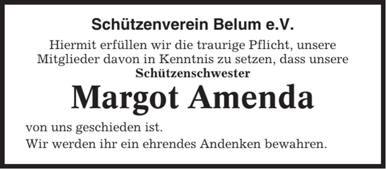 <p>Schützenverein Belum e.V.<br />Hiermit erfüllen wir die traurige Pflicht, unsere<br />Mitglieder davon in Kenntnis zu setzen, dass unsere<br />Schützenschwester</p><p>Margot Amenda<br />von uns geschieden ist.<br />Wir werden ihr ein ehrendes Andenken bewahren.</p>