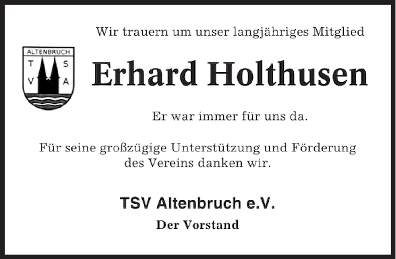 <p>Wir trauern um unser langjähriges Mitglied</p><p>Erhard Holthusen<br />Er war immer für uns da.<br />Für seine großzügige Unterstützung und Förderung<br />des Vereins danken wir.</p><p>TSV Altenbruch e.V.<br />Der Vorstand</p>