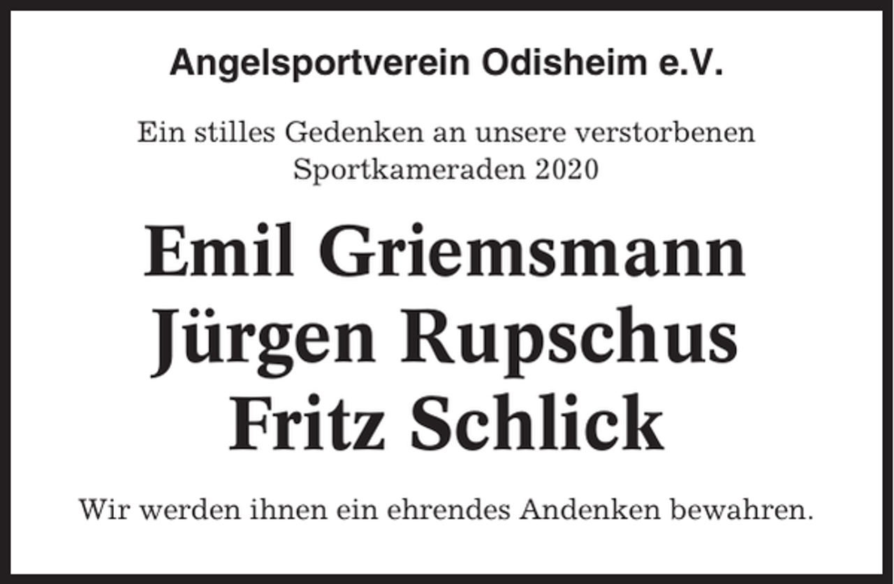 <p>Angelsportverein Odisheim e.V.<br />Ein stilles Gedenken an unsere verstorbenen<br />Sportkameraden 2020</p><p>Emil Griemsmann</p><p>Jürgen Rupschus<br />Fritz Schlick<br />Wir werden ihnen ein ehrendes Andenken bewahren.</p>