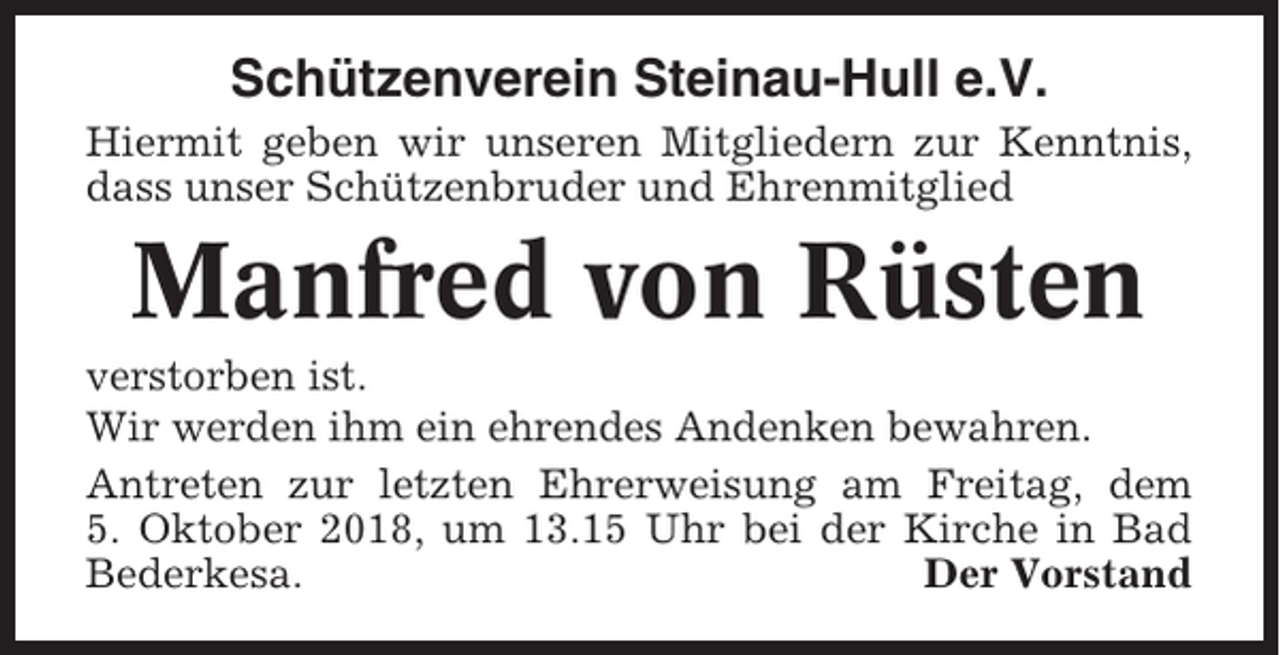 <p>Schützenverein Steinau-Hull e.V.<br />Hiermit geben wir unseren Mitgliedern zur Kenntnis,<br />dass unser Schützenbruder und Ehrenmitglied</p><p>Manfred von Rüsten<br />verstorben ist.<br />Wir werden ihm ein ehrendes Andenken bewahren.<br />Antreten zur letzten Ehrerweisung am Freitag, dem<br />5. Oktober 2018, um 13.15 Uhr bei der Kirche in Bad<br />Bederkesa.<br />Der Vorstand</p>