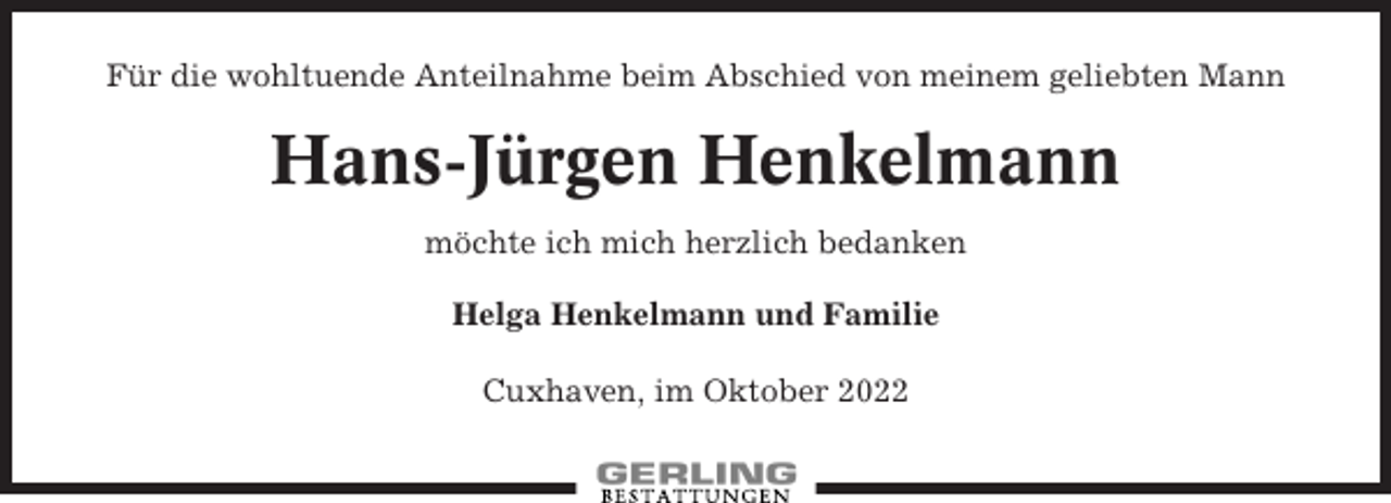 <p>Für die wohltuende Anteilnahme beim Abschied von meinem geliebten Mann</p><p>Hans-Jürgen Henkelmann<br />möchte ich mich herzlich bedanken<br />Helga Henkelmann und Familie<br />Cuxhaven, im Oktober 2022</p>