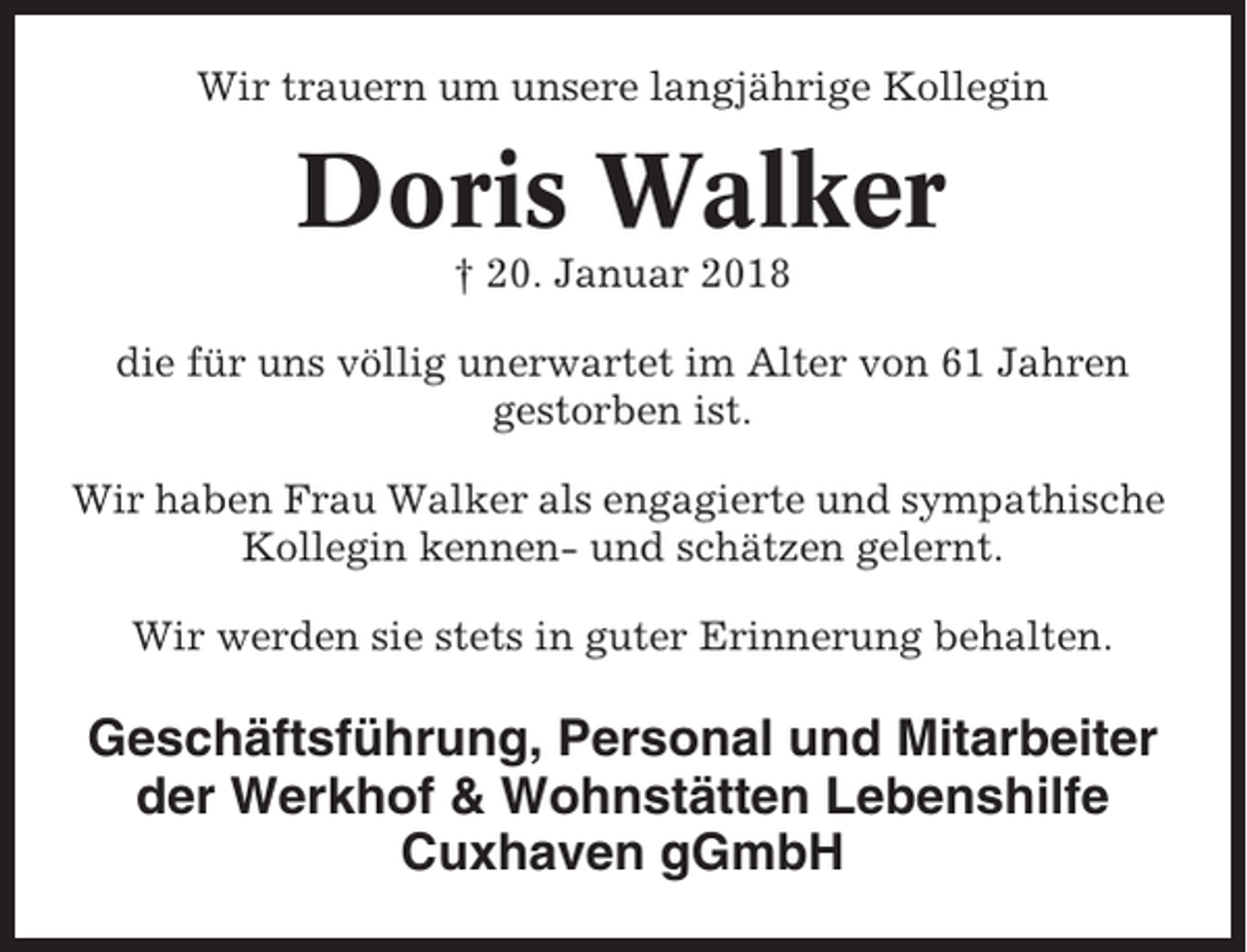 <p>Wir trauern um unsere langjährige Kollegin</p><p>Doris Walker<br />† 20. Januar 2018<br />die für uns völlig unerwartet im Alter von 61 Jahren<br />gestorben ist.<br />Wir haben Frau Walker als engagierte und sympathische<br />Kollegin kennen- und schätzen gelernt.<br />Wir werden sie stets in guter Erinnerung behalten.</p><p>Geschäftsführung, Personal und Mitarbeiter<br />der Werkhof &amp; Wohnstätten Lebenshilfe<br />Cuxhaven gGmbH</p>