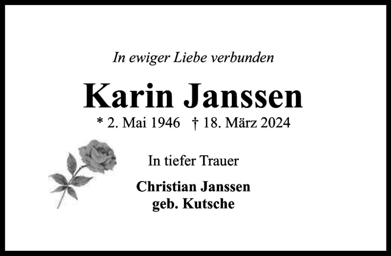<p>In ewiger Liebe verbunden</p><p>Karin Janssen<br />* 2. Mai 1946 † 18. März 2024<br />In tiefer Trauer<br />Christian Janssen<br />geb. Kutsche</p>
