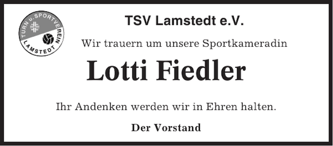 <p>TSV Lamstedt e.V.<br />Wir trauern um unsere Sportkameradin</p><p>Lotti Fiedler<br />Ihr Andenken werden wir in Ehren halten.<br />Der Vorstand</p>