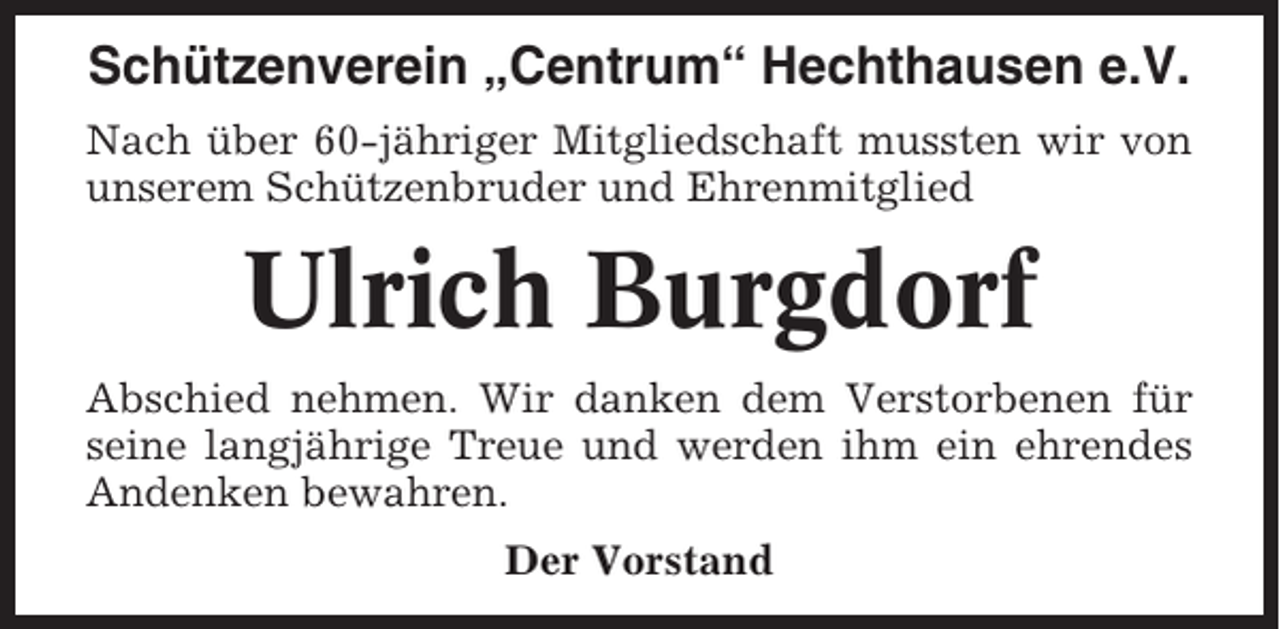 <p>Schützenverein „Centrum“ Hechthausen e.V.<br />Nach über 60-jähriger Mitgliedschaft mussten wir von<br />unserem Schützenbruder und Ehrenmitglied</p><p>Ulrich Burgdorf<br />Abschied nehmen. Wir danken dem Verstorbenen für<br />seine langjährige Treue und werden ihm ein ehrendes<br />Andenken bewahren.<br />Der Vorstand</p>