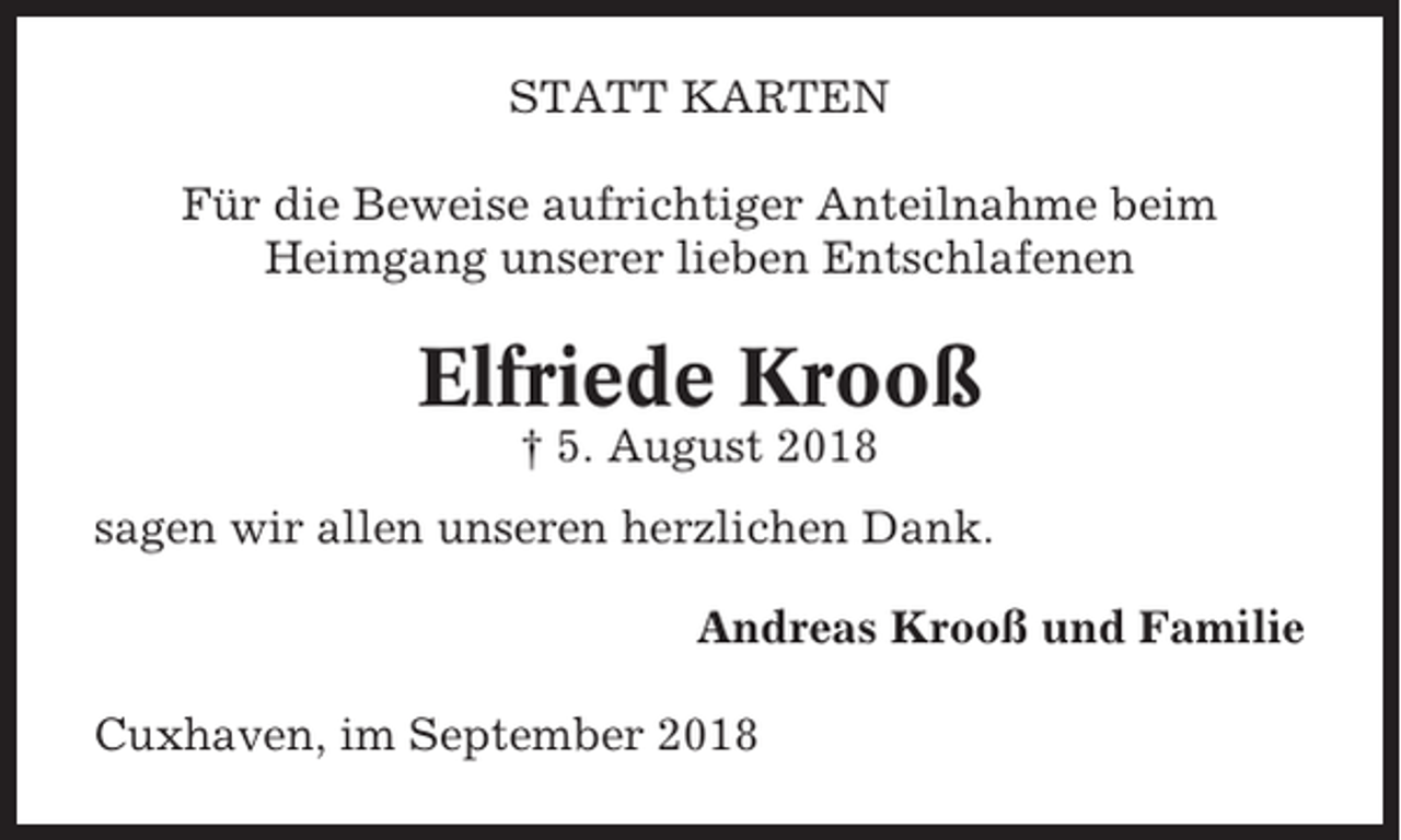 <p>STATT KARTEN<br />Für die Beweise aufrichtiger Anteilnahme beim<br />Heimgang unserer lieben Entschlafenen</p><p>Elfriede Krooß<br />† 5. August 2018<br />sagen wir allen unseren herzlichen Dank.<br />Andreas Krooß und Familie<br />Cuxhaven, im September 2018</p>