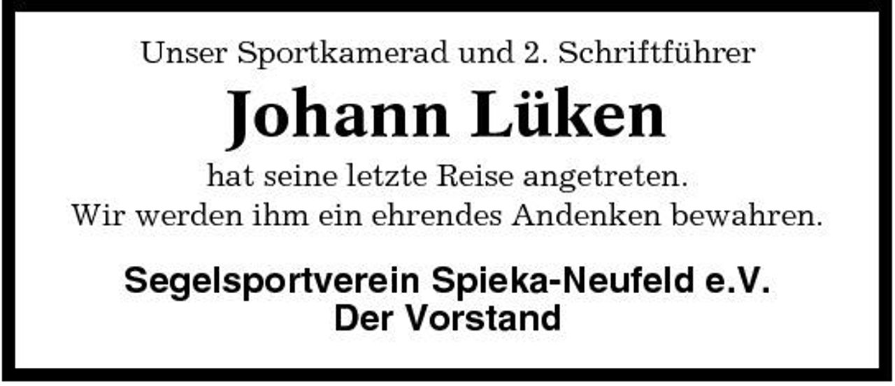 <p>Unser Sportkamerad und 2. Schriftführer</p><p>Johann Lüken<br />hat seine letzte Reise angetreten. Wir werden ihm ein ehrendes Andenken bewahren.</p><p>Segelsportverein Spieka-Neufeld e.V. Der Vorstand</p>
