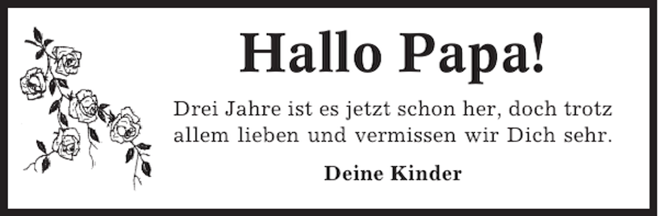 <p>Hallo Papa!<br />Drei Jahre ist es jetzt schon her, doch trotz<br />allem lieben und vermissen wir Dich sehr.<br />Deine Kinder</p>