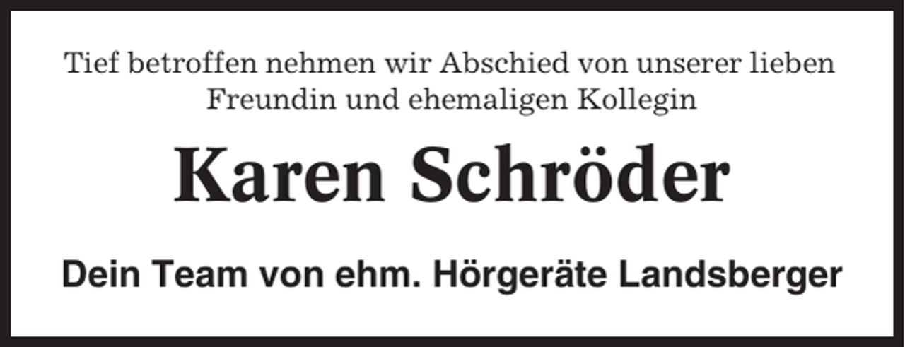 <p>Tief betroffen nehmen wir Abschied von unserer lieben<br />Freundin und ehemaligen Kollegin</p><p>Karen Schröder<br />Dein Team von ehm. Hörgeräte Landsberger</p>