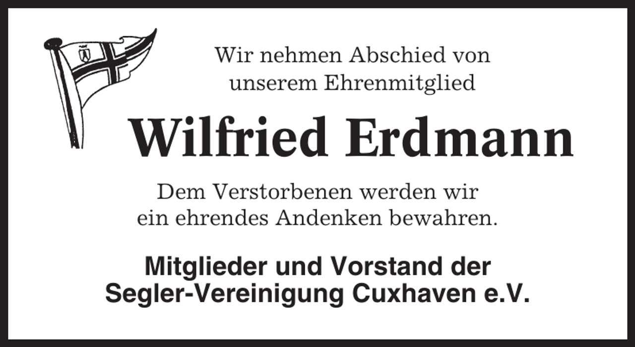 <p>Wir nehmen Abschied von<br />unserem Ehrenmitglied</p><p>Wilfried Erdmann<br />Dem Verstorbenen werden wir<br />ein ehrendes Andenken bewahren.</p><p>Mitglieder und Vorstand der<br />Segler-Vereinigung Cuxhaven e.V.</p>