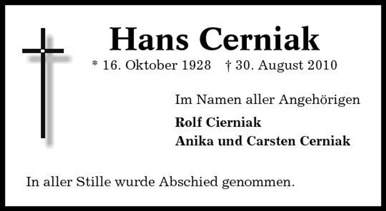 <p>Hans Cerniak<br />* 16. Oktober 1928 † 30. August 2010 Im Namen aller Angehörigen Rolf Cierniak Anika und Carsten Cerniak In aller Stille wurde Abschied genommen.</p>