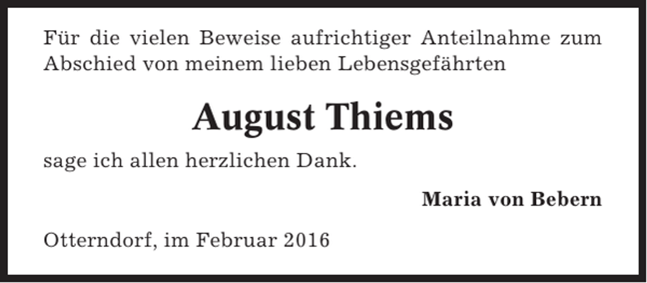 <p>Für die vielen Beweise aufrichtiger Anteilnahme zum<br />Abschied von meinem lieben Lebensgefährten</p><p>August Thiems<br />sage ich allen herzlichen Dank.<br />Maria von Bebern<br />Otterndorf, im Februar 2016</p>