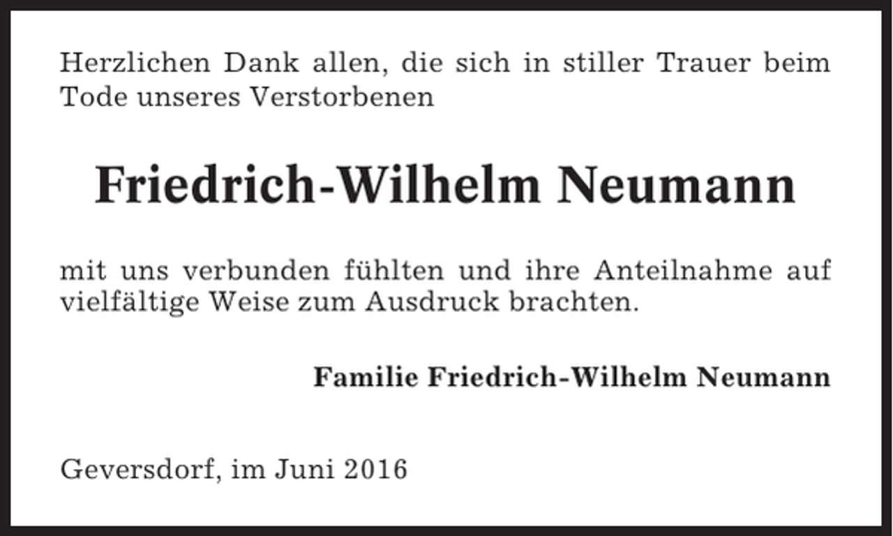 <p>Herzlichen Dank allen, die sich in stiller Trauer beim<br />Tode unseres Verstorbenen</p><p>Friedrich-Wilhelm Neumann<br />mit uns verbunden fühlten und ihre Anteilnahme auf<br />vielfältige Weise zum Ausdruck brachten.<br />Familie Friedrich-Wilhelm Neumann<br />Geversdorf, im Juni 2016</p>