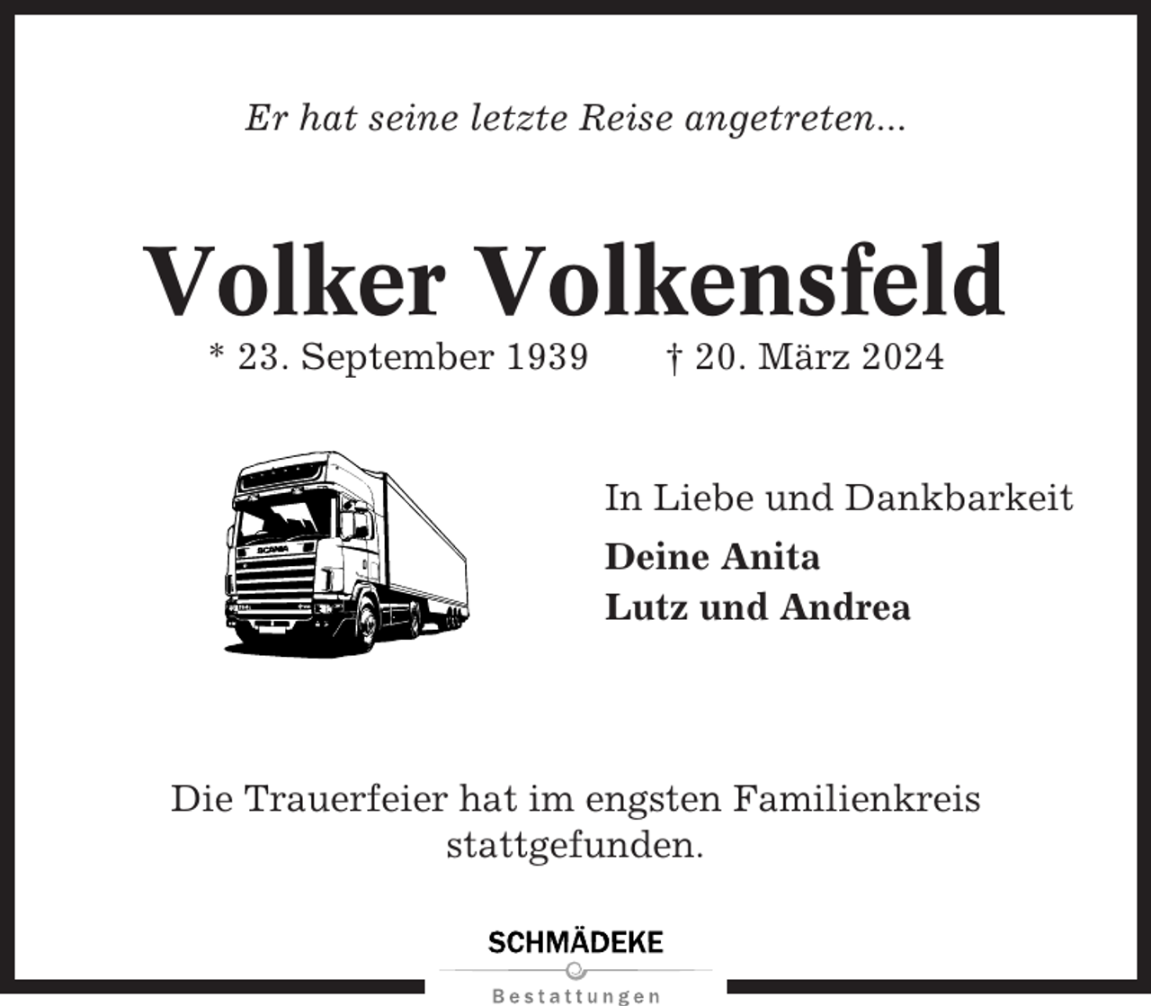 <p>Er hat seine letzte Reise angetreten...</p><p>Volker Volkensfeld<br />* 23. September 1939</p><p>† 20. März 2024</p><p>In Liebe und Dankbarkeit<br />Deine Anita<br />Lutz und Andrea</p><p>Die Trauerfeier hat im engsten Familienkreis<br />stattgefunden.</p>