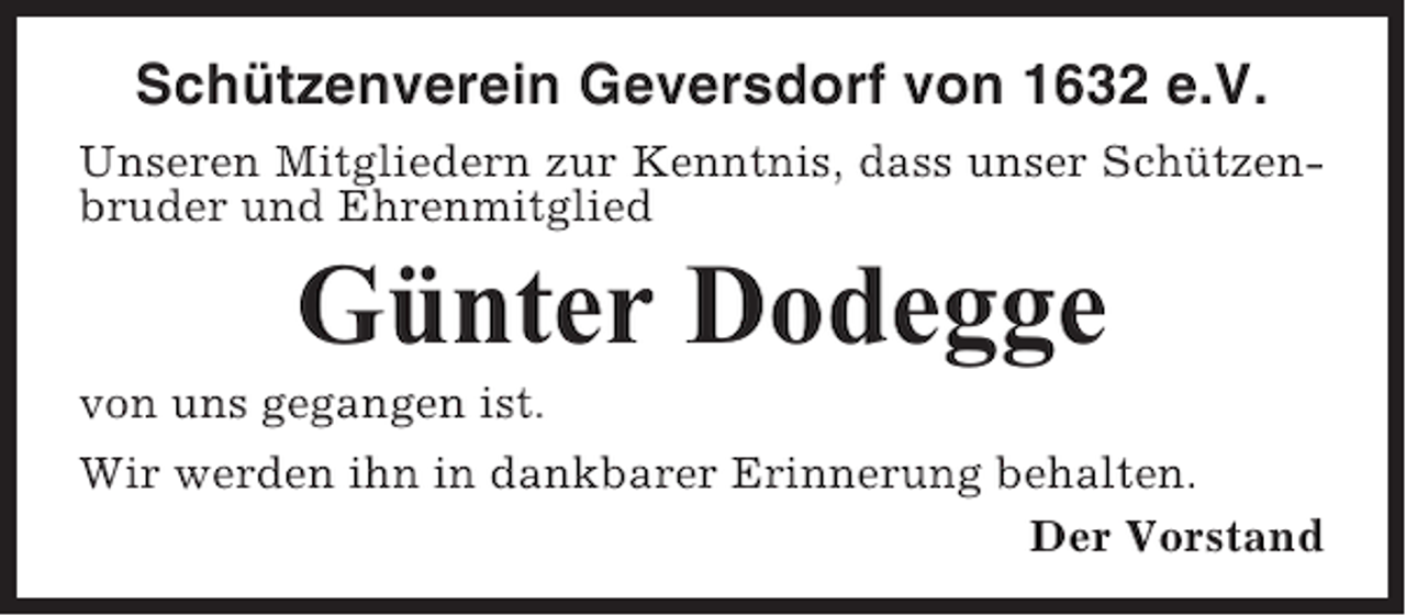<p>Schützenverein Geversdorf von 1632 e.V.<br />Unseren Mitgliedern zur Kenntnis, dass unser Schützenbruder und Ehrenmitglied</p><p>Günter Dodegge<br />von uns gegangen ist.<br />Wir werden ihn in dankbarer Erinnerung behalten.<br />Der Vorstand</p>