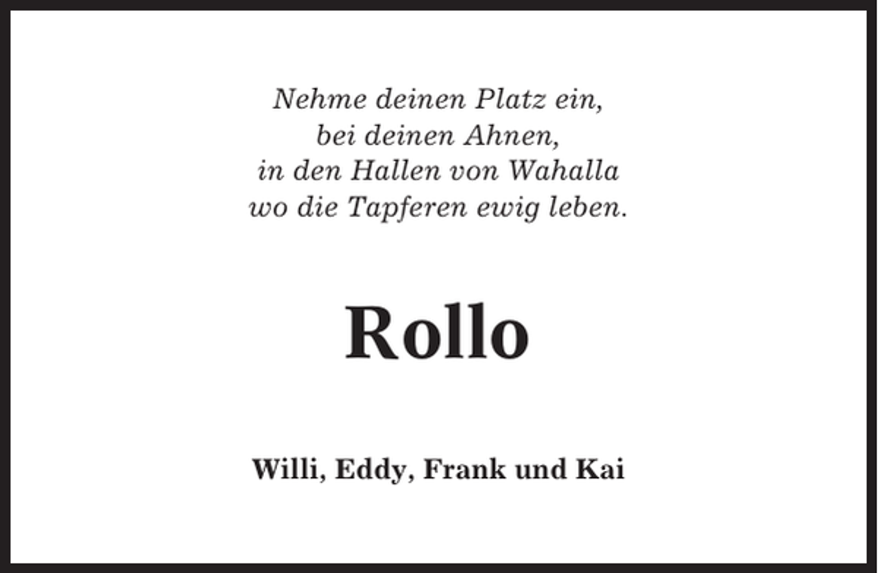 <p>Nehme deinen Platz ein,<br />bei deinen Ahnen,<br />in den Hallen von Wahalla<br />wo die Tapferen ewig leben.</p><p>Rollo<br />Willi, Eddy, Frank und Kai</p>