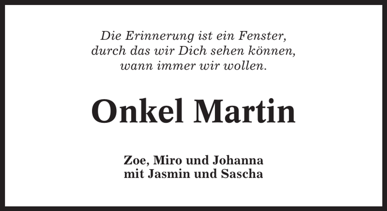 <p>Die Erinnerung ist ein Fenster,<br />durch das wir Dich sehen können,<br />wann immer wir wollen.</p><p>Onkel Martin<br />Zoe, Miro und Johanna<br />mit Jasmin und Sascha</p>